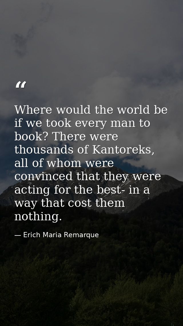 Where would the world be if we took every man to book? There were thousands of Kantoreks, all of whom were convinced tha — Erich Maria Remarque
