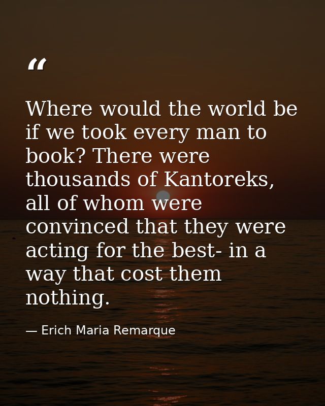 Where would the world be if we took every man to book? There were thousands of Kantoreks, all of whom were convinced tha — Erich Maria Remarque