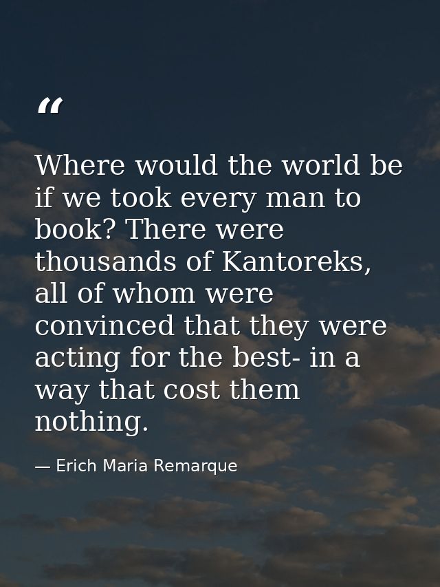 Where would the world be if we took every man to book? There were thousands of Kantoreks, all of whom were convinced tha — Erich Maria Remarque