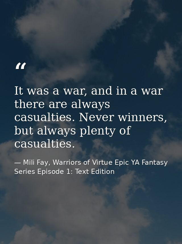 It was a war, and in a war there are always casualties. Never winners, but always plenty of casualties. — Mili Fay, Warriors of Virtue Epic YA Fantasy Series Episode 1: Text Edition