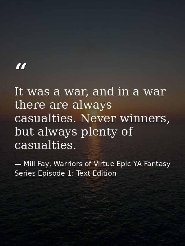 It was a war, and in a war there are always casualties. Never winners, but always plenty of casualties. — Mili Fay, Warriors of Virtue Epic YA Fantasy Series Episode 1: Text Edition
