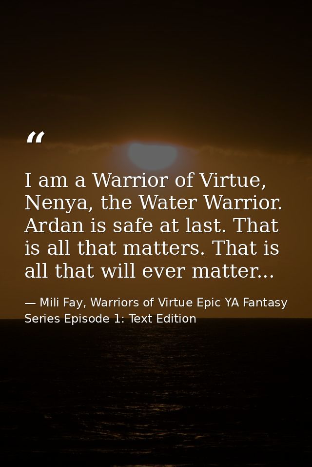 I am a Warrior of Virtue, Nenya, the Water Warrior. Ardan is safe at last. That is all that matters. That is all that wi — Mili Fay, Warriors of Virtue Epic YA Fantasy Series Episode 1: Text Edition