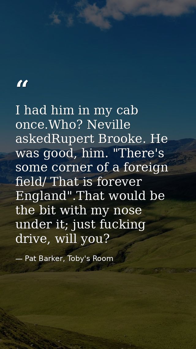 I had him in my cab once.Who? Neville askedRupert Brooke. He was good, him. "There's some corner of a foreign field/ Tha — Pat Barker, Toby's Room