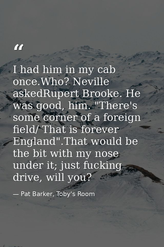 I had him in my cab once.Who? Neville askedRupert Brooke. He was good, him. "There's some corner of a foreign field/ Tha — Pat Barker, Toby's Room