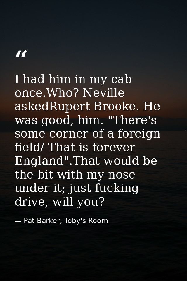 I had him in my cab once.Who? Neville askedRupert Brooke. He was good, him. "There's some corner of a foreign field/ Tha — Pat Barker, Toby's Room