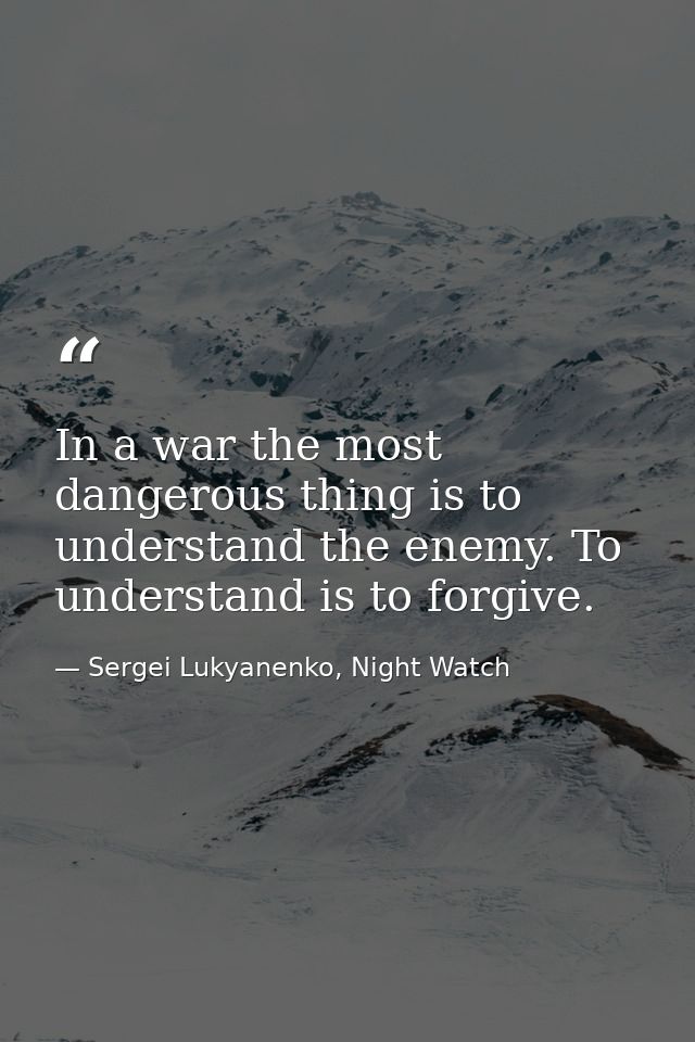 In a war the most dangerous thing is to understand the enemy. To understand is to forgive. — Sergei Lukyanenko, Night Watch