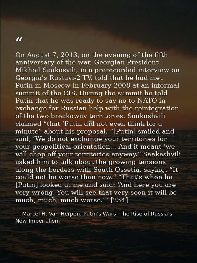 On August 7, 2013, on the evening of the fifth anniversary of the war, Georgian President Mikheil Saakasvili, in a prere — Marcel H. Van Herpen, Putin's Wars: The Rise of Russia's New Imperialism