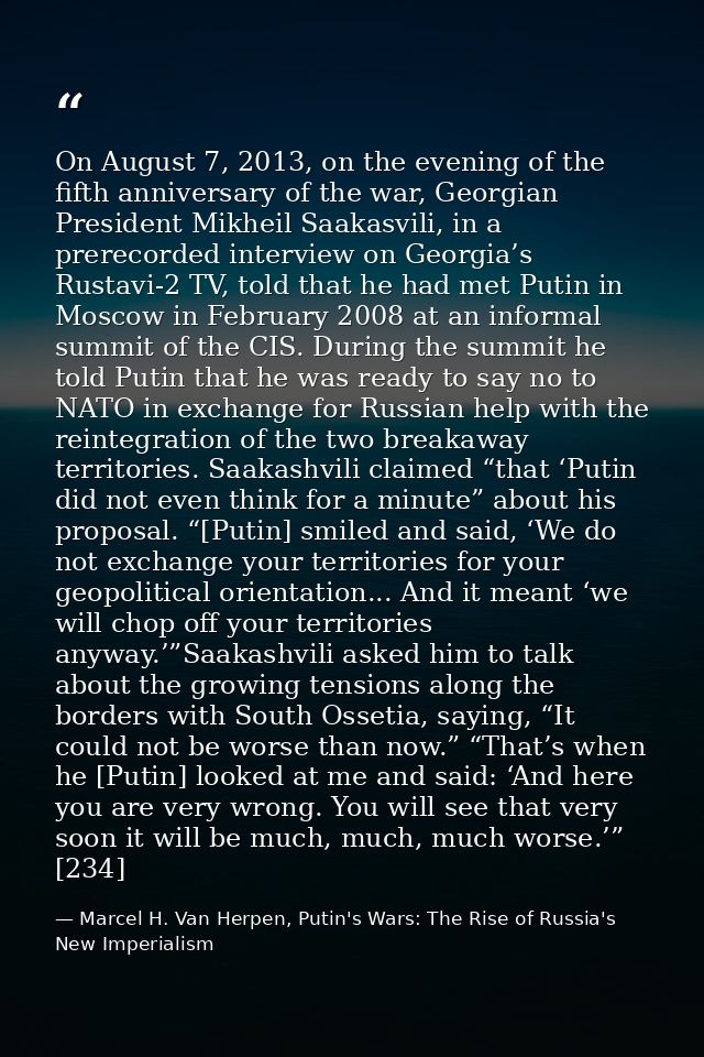 On August 7, 2013, on the evening of the fifth anniversary of the war, Georgian President Mikheil Saakasvili, in a prere — Marcel H. Van Herpen, Putin's Wars: The Rise of Russia's New Imperialism