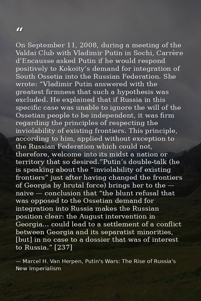 On September 11, 2008, during a meeting of the Valdai Club with Vladimir Putin in Sochi, Carrère d’Encausse asked Putin  — Marcel H. Van Herpen, Putin's Wars: The Rise of Russia's New Imperialism