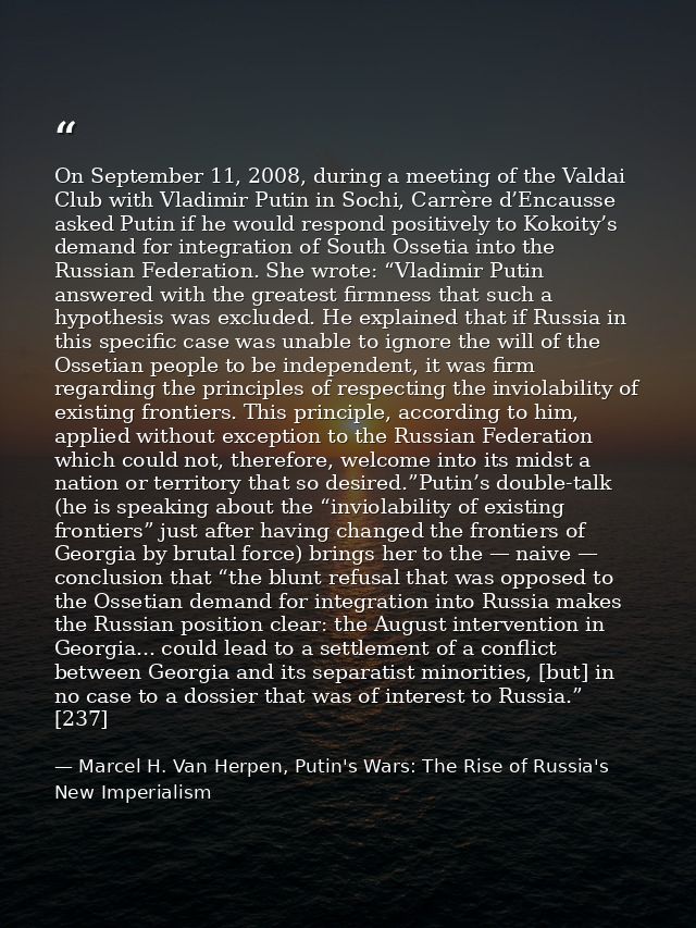 On September 11, 2008, during a meeting of the Valdai Club with Vladimir Putin in Sochi, Carrère d’Encausse asked Putin  — Marcel H. Van Herpen, Putin's Wars: The Rise of Russia's New Imperialism