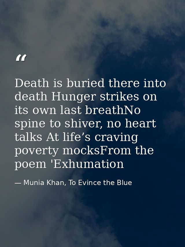 Death is buried there into death Hunger strikes on its own last breathNo spine to shiver, no heart talks At life’s cravi — Munia Khan, To Evince the Blue