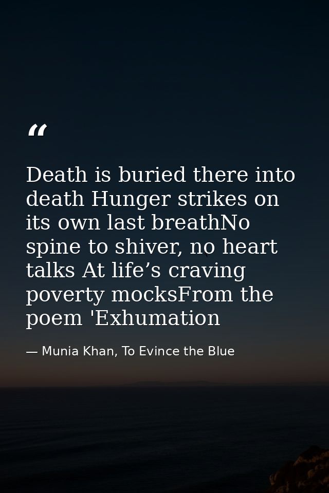 Death is buried there into death Hunger strikes on its own last breathNo spine to shiver, no heart talks At life’s cravi — Munia Khan, To Evince the Blue