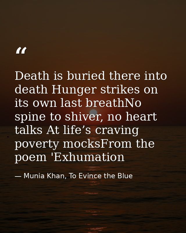 Death is buried there into death Hunger strikes on its own last breathNo spine to shiver, no heart talks At life’s cravi — Munia Khan, To Evince the Blue