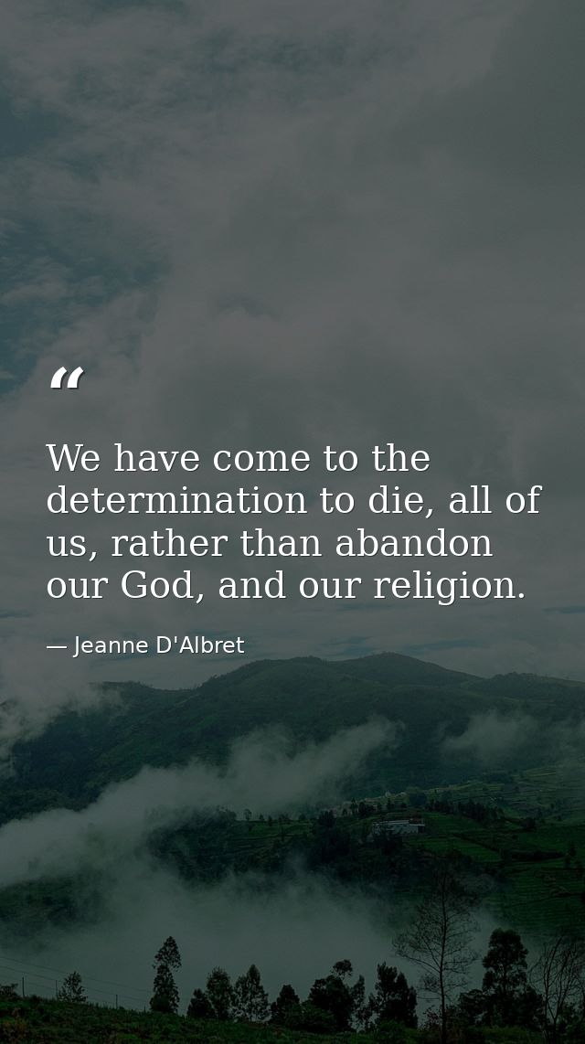 We have come to the determination to die, all of us, rather than abandon our God, and our religion. — Jeanne D'Albret