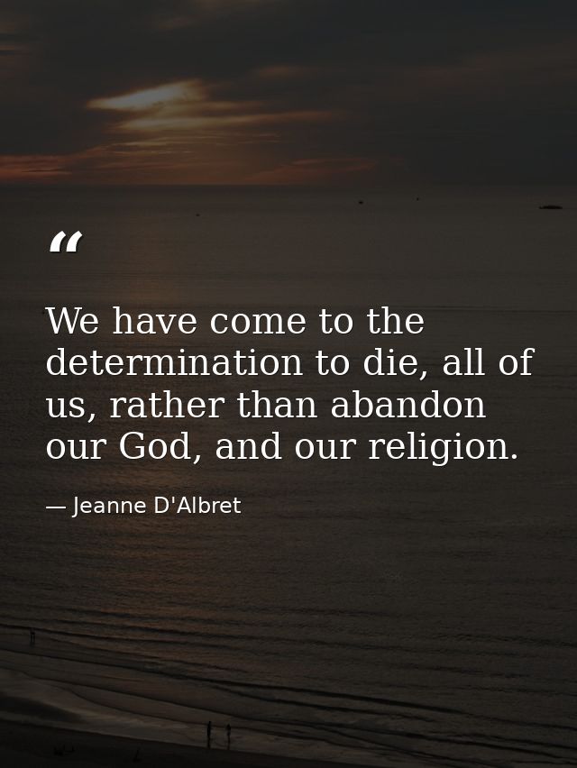 We have come to the determination to die, all of us, rather than abandon our God, and our religion. — Jeanne D'Albret