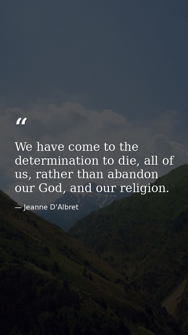 We have come to the determination to die, all of us, rather than abandon our God, and our religion. — Jeanne D'Albret