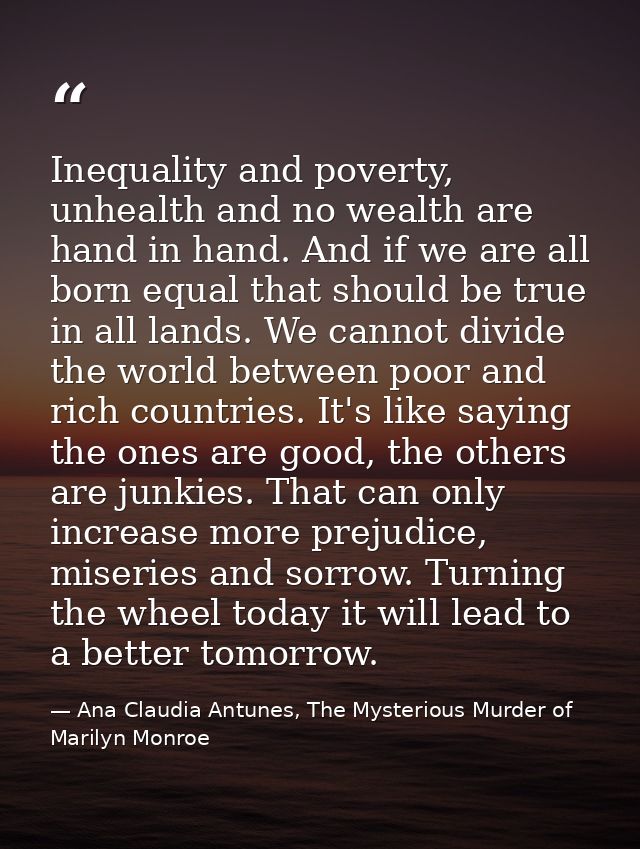 Inequality and poverty, unhealth and no wealth are hand in hand. And if we are all born equal that should be true in all — Ana Claudia Antunes, The Mysterious Murder of Marilyn Monroe