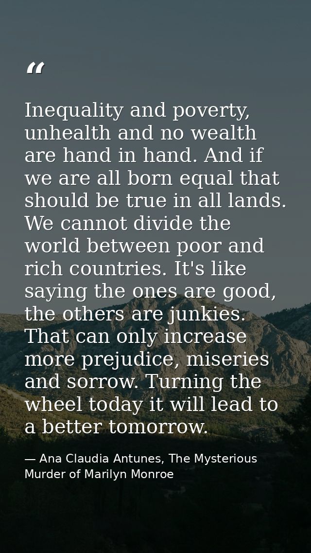 Inequality and poverty, unhealth and no wealth are hand in hand. And if we are all born equal that should be true in all — Ana Claudia Antunes, The Mysterious Murder of Marilyn Monroe