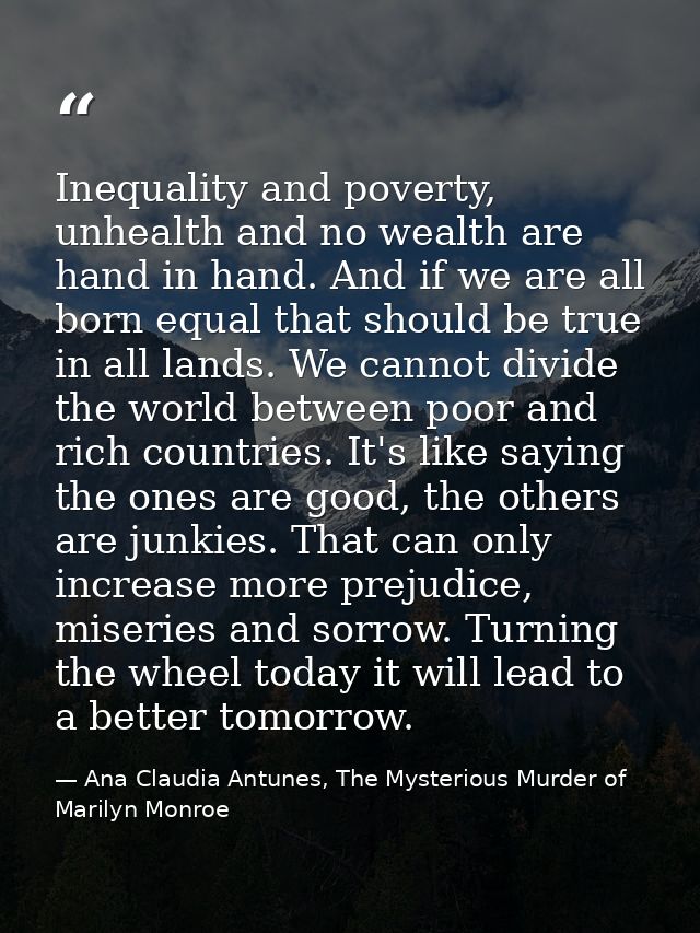 Inequality and poverty, unhealth and no wealth are hand in hand. And if we are all born equal that should be true in all — Ana Claudia Antunes, The Mysterious Murder of Marilyn Monroe