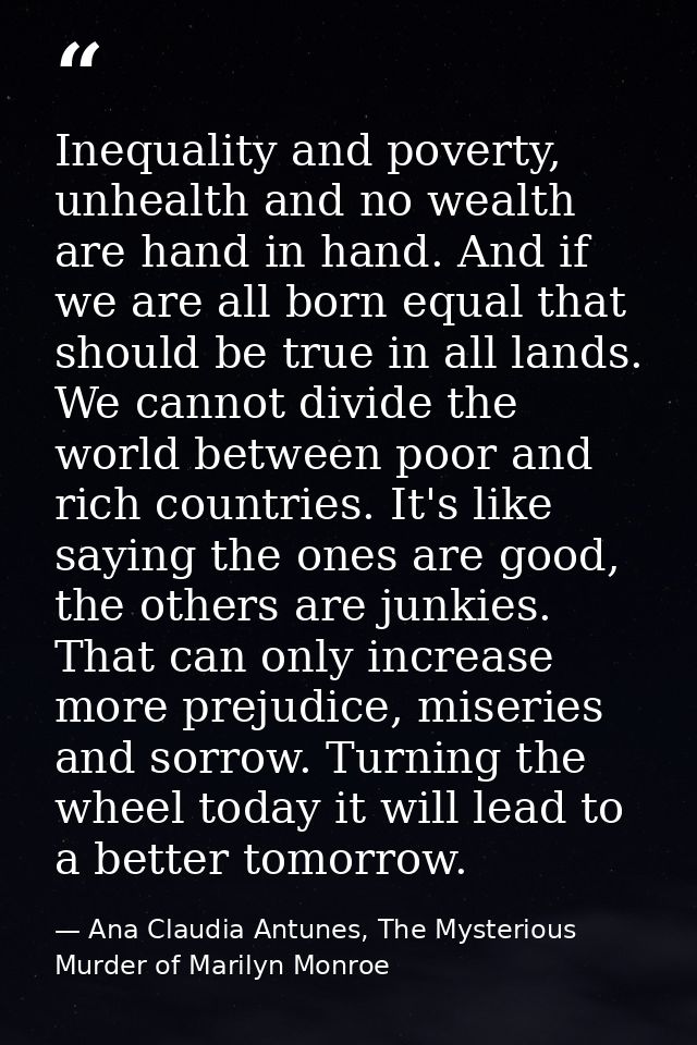 Inequality and poverty, unhealth and no wealth are hand in hand. And if we are all born equal that should be true in all — Ana Claudia Antunes, The Mysterious Murder of Marilyn Monroe