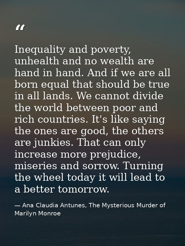 Inequality and poverty, unhealth and no wealth are hand in hand. And if we are all born equal that should be true in all — Ana Claudia Antunes, The Mysterious Murder of Marilyn Monroe