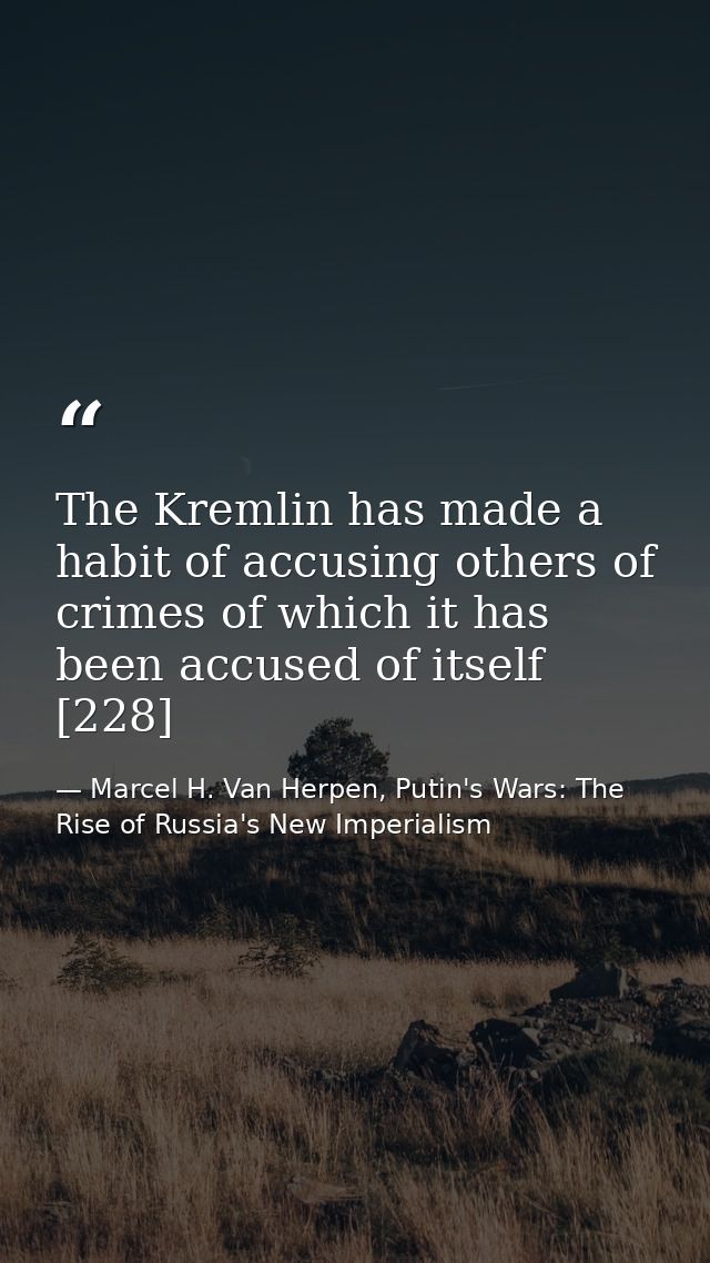 The Kremlin has made a habit of accusing others of crimes of which it has been accused of itself [228] — Marcel H. Van Herpen, Putin's Wars: The Rise of Russia's New Imperialism