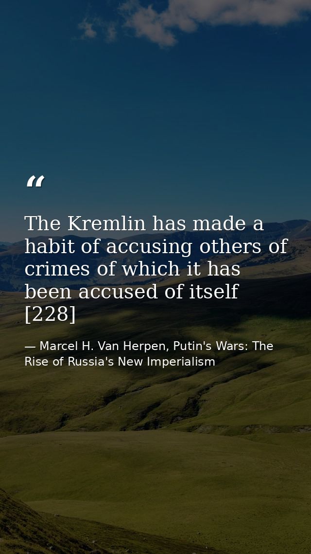 The Kremlin has made a habit of accusing others of crimes of which it has been accused of itself [228] — Marcel H. Van Herpen, Putin's Wars: The Rise of Russia's New Imperialism