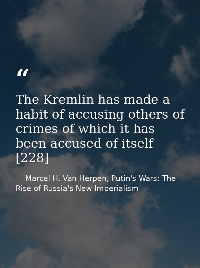 The Kremlin has made a habit of accusing others of crimes of which it has been accused of itself [228] — Marcel H. Van Herpen, Putin's Wars: The Rise of Russia's New Imperialism