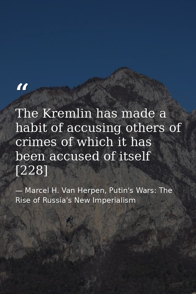 The Kremlin has made a habit of accusing others of crimes of which it has been accused of itself [228] — Marcel H. Van Herpen, Putin's Wars: The Rise of Russia's New Imperialism