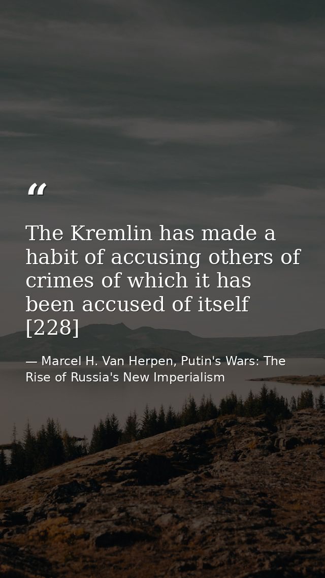 The Kremlin has made a habit of accusing others of crimes of which it has been accused of itself [228] — Marcel H. Van Herpen, Putin's Wars: The Rise of Russia's New Imperialism