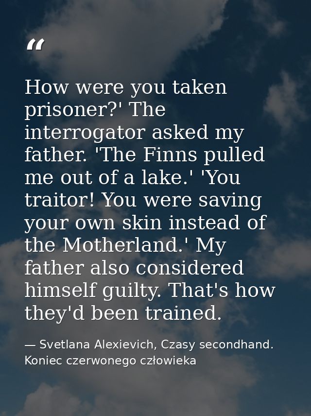 How were you taken prisoner?' The interrogator asked my father. 'The Finns pulled me out of a lake.' 'You traitor! You w — Svetlana Alexievich, Czasy secondhand. Koniec czerwonego człowieka