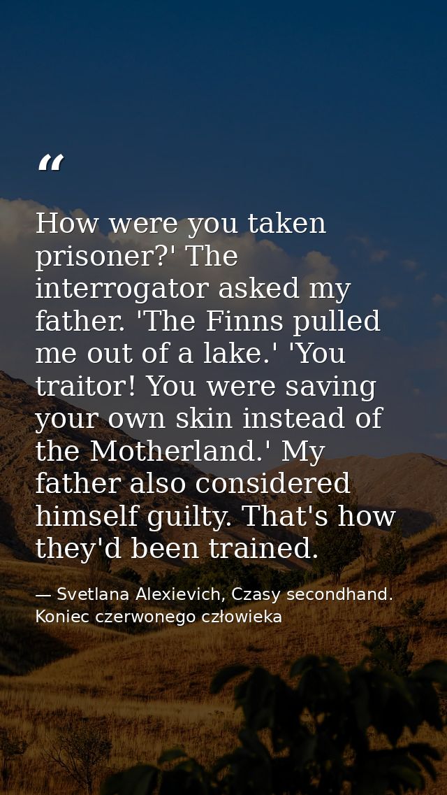 How were you taken prisoner?' The interrogator asked my father. 'The Finns pulled me out of a lake.' 'You traitor! You w — Svetlana Alexievich, Czasy secondhand. Koniec czerwonego człowieka