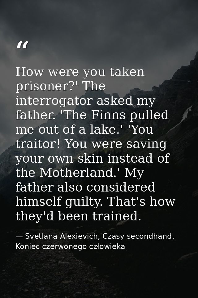 How were you taken prisoner?' The interrogator asked my father. 'The Finns pulled me out of a lake.' 'You traitor! You w — Svetlana Alexievich, Czasy secondhand. Koniec czerwonego człowieka