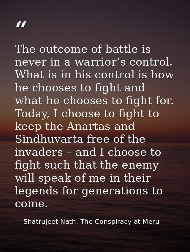 The outcome of battle is never in a warrior’s control. What is in his control is how he chooses to fight and what he cho — Shatrujeet Nath, The Conspiracy at Meru