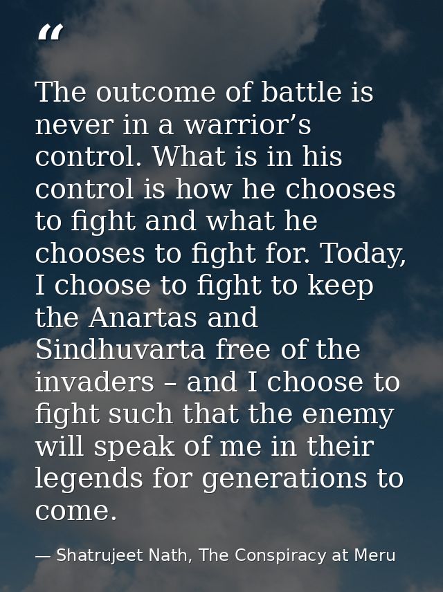 The outcome of battle is never in a warrior’s control. What is in his control is how he chooses to fight and what he cho — Shatrujeet Nath, The Conspiracy at Meru