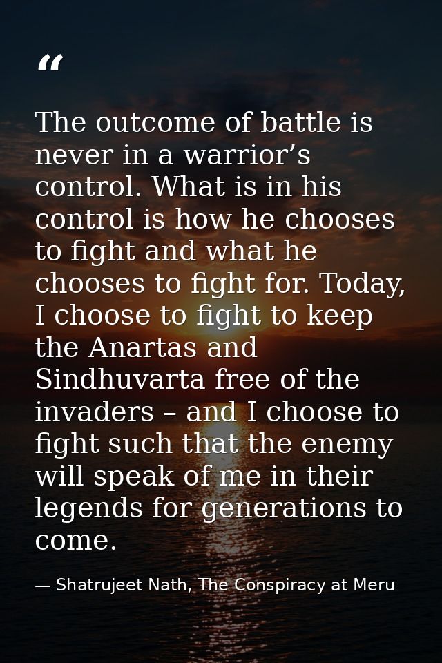 The outcome of battle is never in a warrior’s control. What is in his control is how he chooses to fight and what he cho — Shatrujeet Nath, The Conspiracy at Meru