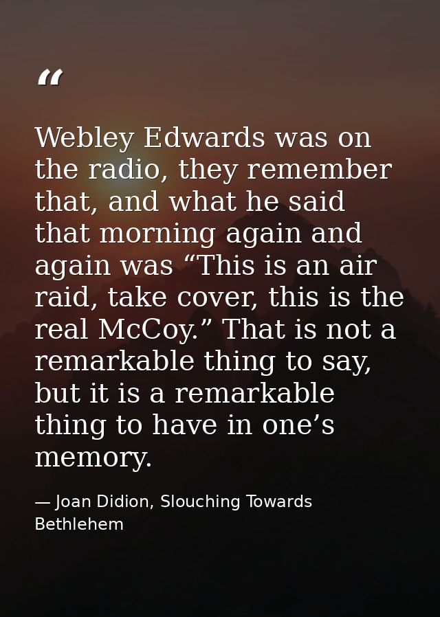 Webley Edwards was on the radio, they remember that, and what he said that morning again and again was “This is an air r — Joan Didion, Slouching Towards Bethlehem