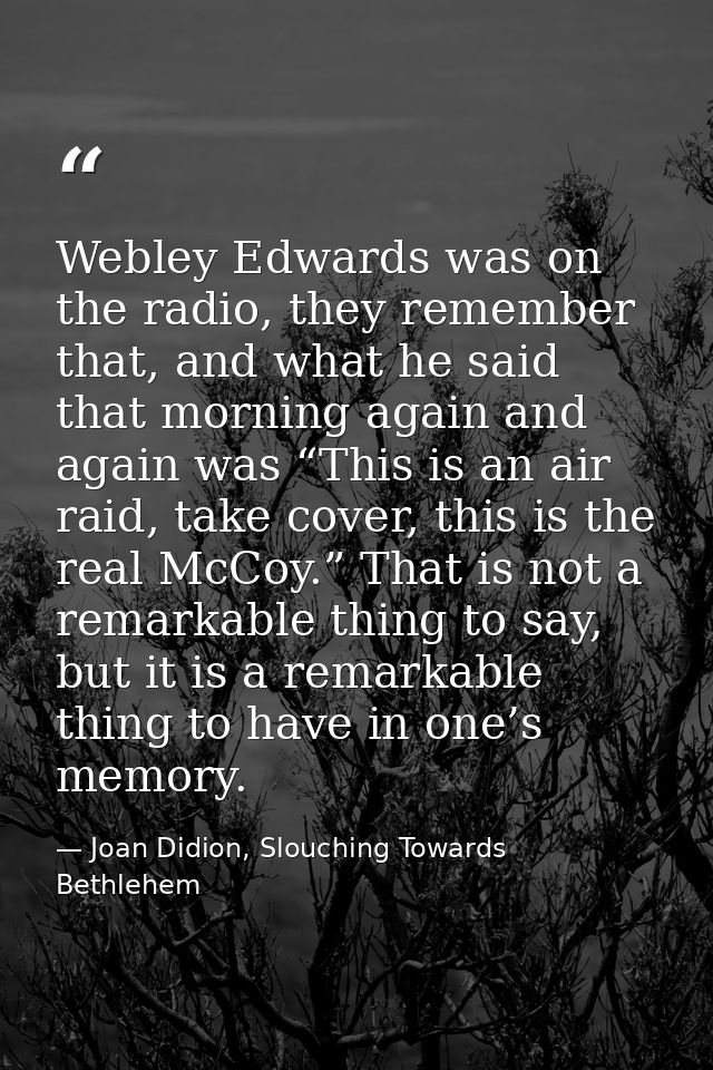 Webley Edwards was on the radio, they remember that, and what he said that morning again and again was “This is an air r — Joan Didion, Slouching Towards Bethlehem