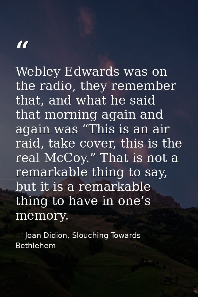 Webley Edwards was on the radio, they remember that, and what he said that morning again and again was “This is an air r — Joan Didion, Slouching Towards Bethlehem