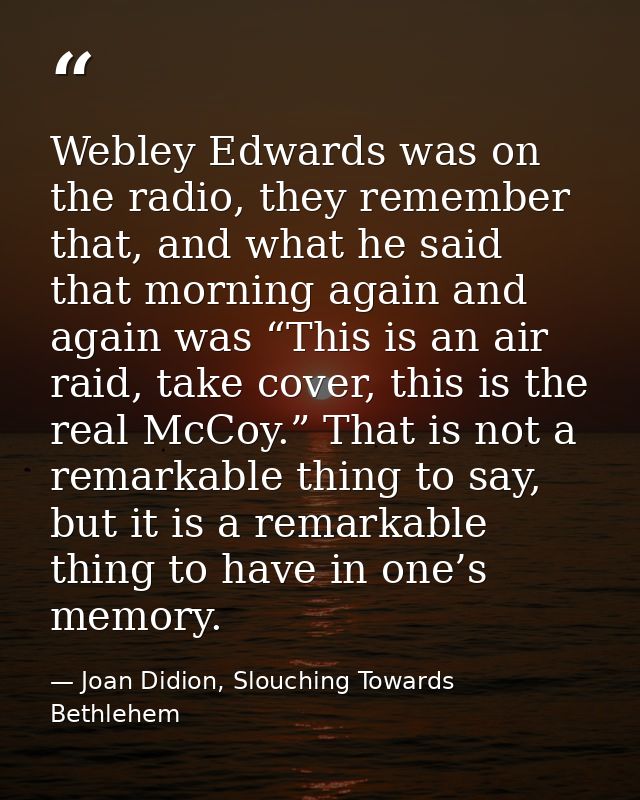 Webley Edwards was on the radio, they remember that, and what he said that morning again and again was “This is an air r — Joan Didion, Slouching Towards Bethlehem