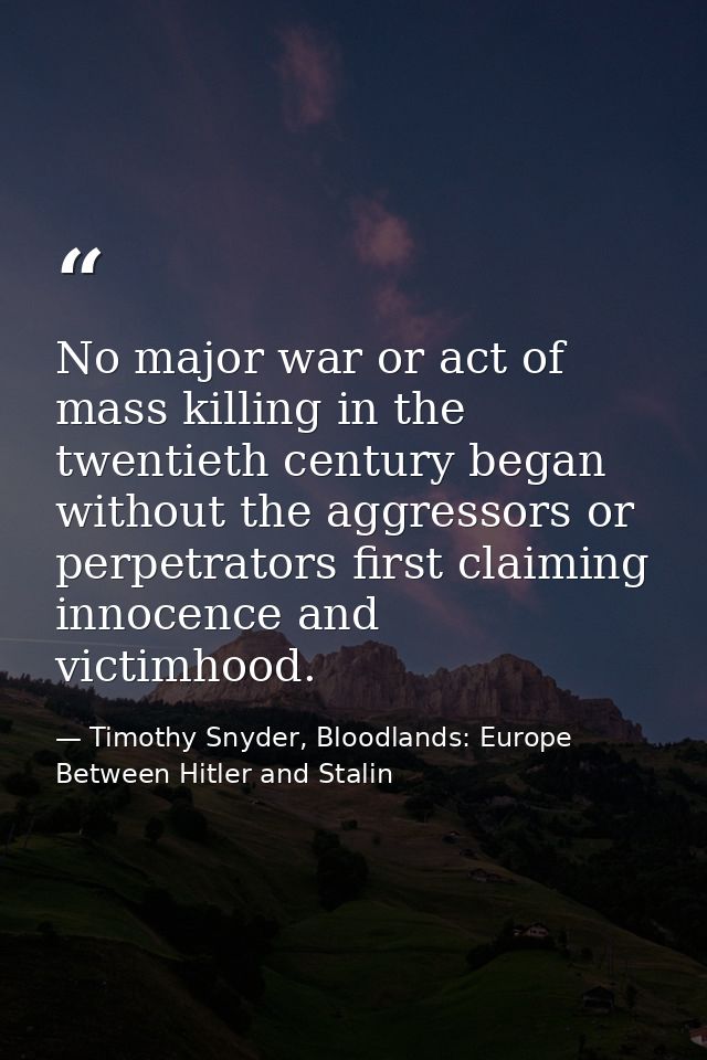 No major war or act of mass killing in the twentieth century began without the aggressors or perpetrators first claiming — Timothy Snyder, Bloodlands: Europe Between Hitler and Stalin
