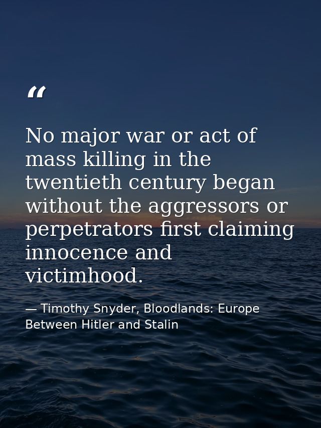 No major war or act of mass killing in the twentieth century began without the aggressors or perpetrators first claiming — Timothy Snyder, Bloodlands: Europe Between Hitler and Stalin