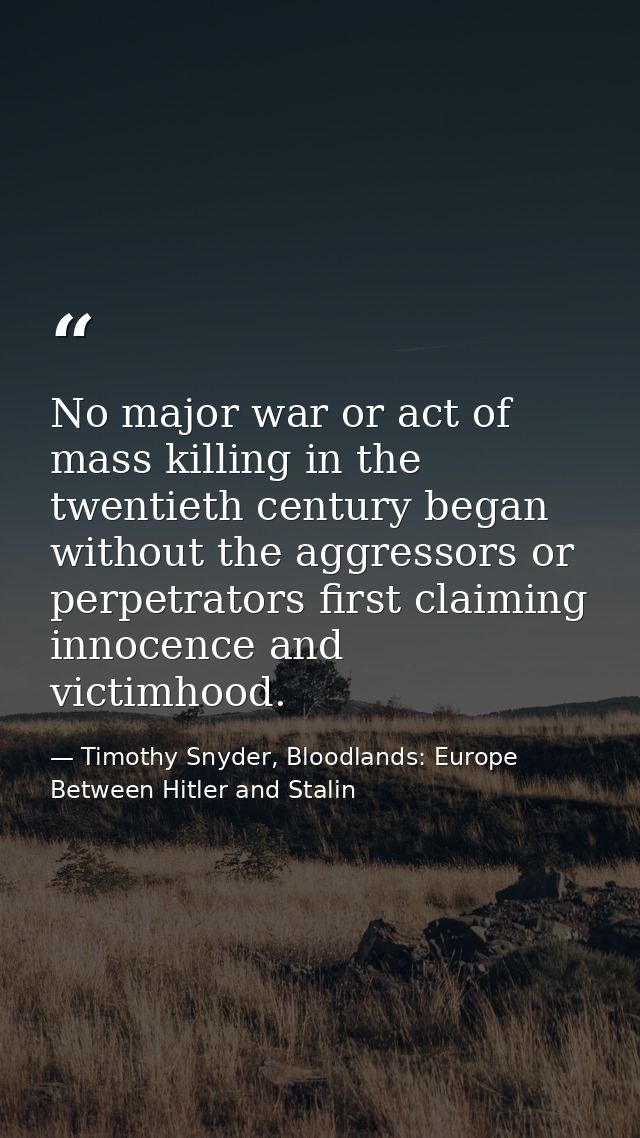 No major war or act of mass killing in the twentieth century began without the aggressors or perpetrators first claiming — Timothy Snyder, Bloodlands: Europe Between Hitler and Stalin