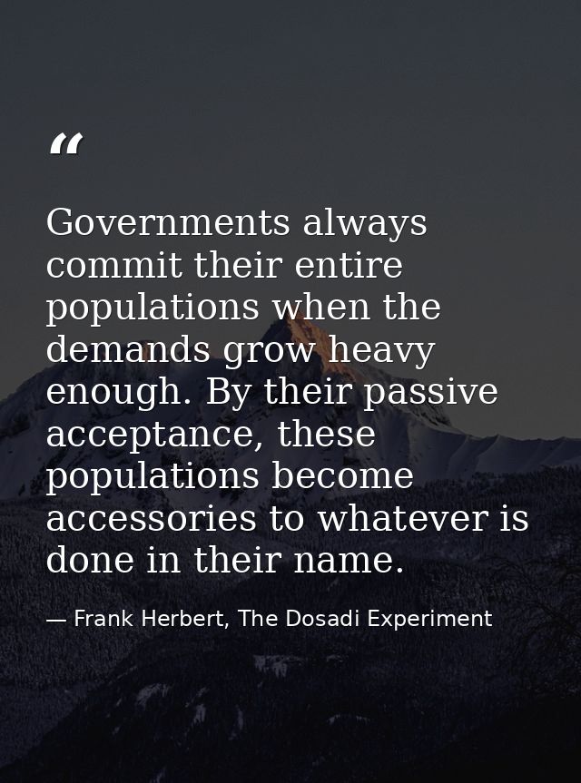 Governments always commit their entire populations when the demands grow heavy enough. By their passive acceptance, thes — Frank Herbert, The Dosadi Experiment