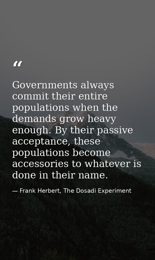 Governments always commit their entire populations when the demands grow heavy enough. By their passive acceptance, thes — Frank Herbert, The Dosadi Experiment