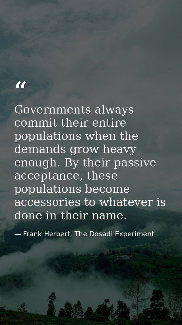 Governments always commit their entire populations when the demands grow heavy enough. By their passive acceptance, thes — Frank Herbert, The Dosadi Experiment