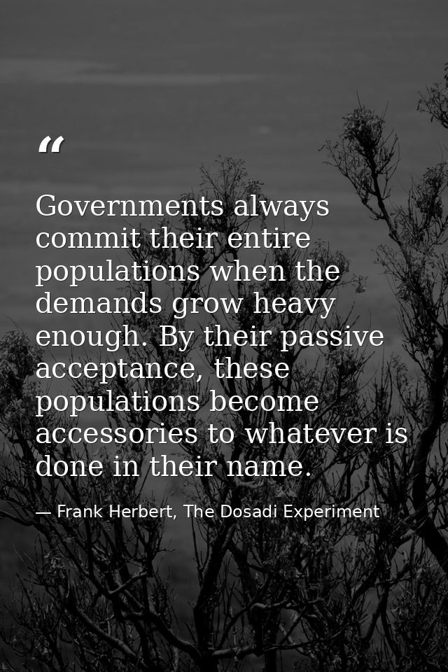 Governments always commit their entire populations when the demands grow heavy enough. By their passive acceptance, thes — Frank Herbert, The Dosadi Experiment
