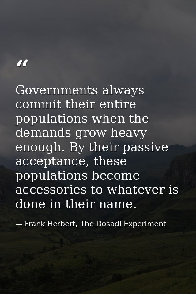 Governments always commit their entire populations when the demands grow heavy enough. By their passive acceptance, thes — Frank Herbert, The Dosadi Experiment