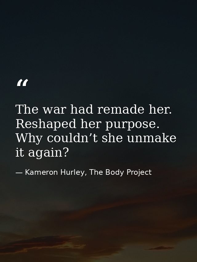 The war had remade her. Reshaped her purpose. Why couldn’t she unmake it again? — Kameron Hurley, The Body Project