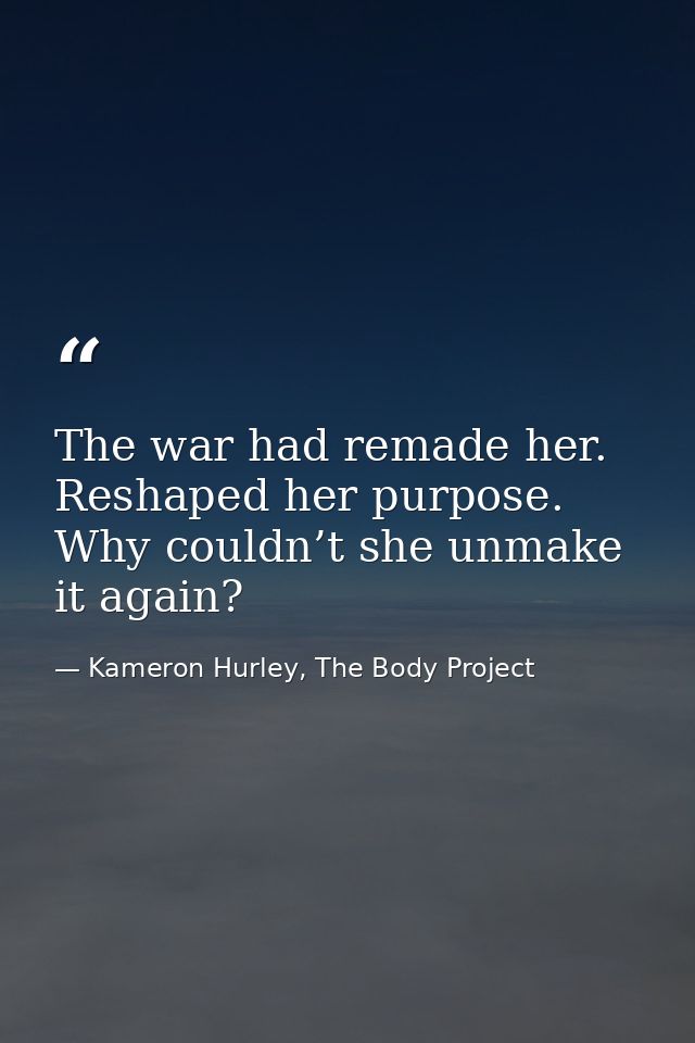 The war had remade her. Reshaped her purpose. Why couldn’t she unmake it again? — Kameron Hurley, The Body Project
